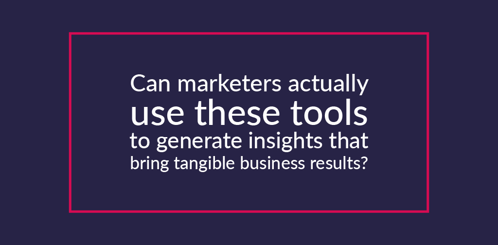 can marketers actually use these tools to generate insights that bring tangible business results